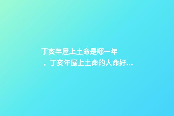 丁亥年屋上土命是哪一年，丁亥年屋上土命的人命好不好